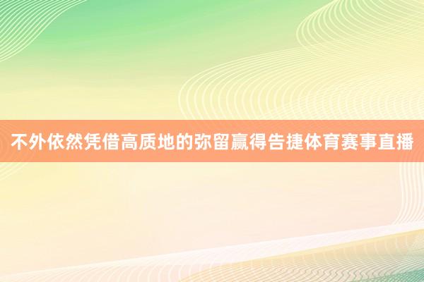 不外依然凭借高质地的弥留赢得告捷体育赛事直播
