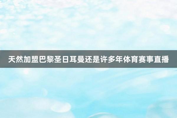 天然加盟巴黎圣日耳曼还是许多年体育赛事直播