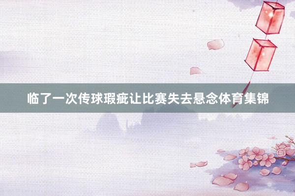 临了一次传球瑕疵让比赛失去悬念体育集锦