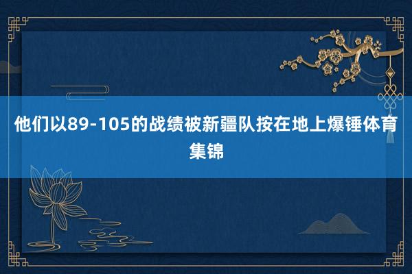 他们以89-105的战绩被新疆队按在地上爆锤体育集锦