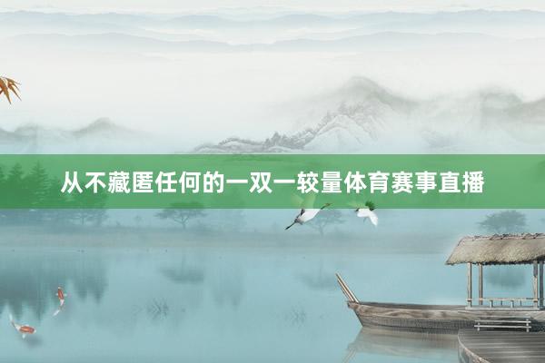 从不藏匿任何的一双一较量体育赛事直播