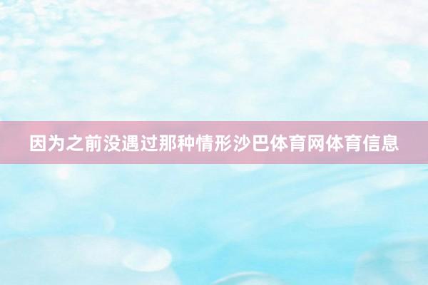 因为之前没遇过那种情形沙巴体育网体育信息