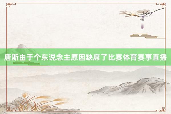 唐斯由于个东说念主原因缺席了比赛体育赛事直播