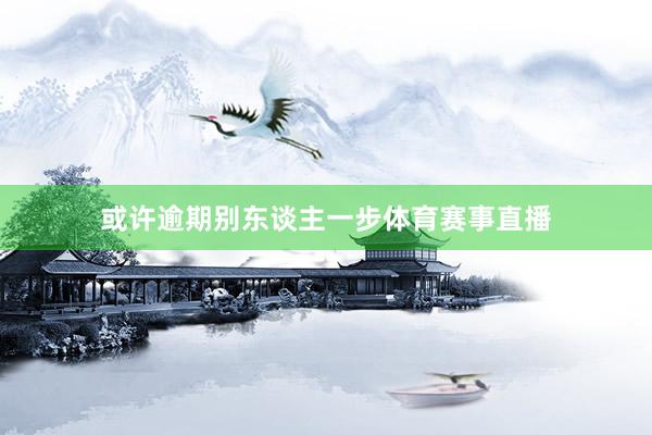 或许逾期别东谈主一步体育赛事直播