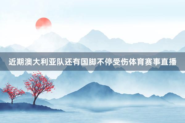近期澳大利亚队还有国脚不停受伤体育赛事直播