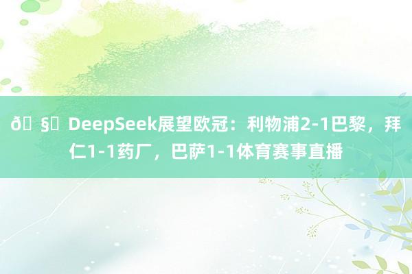 🧐DeepSeek展望欧冠：利物浦2-1巴黎，拜仁1-1药厂，巴萨1-1体育赛事直播