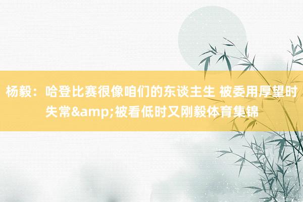 杨毅：哈登比赛很像咱们的东谈主生 被委用厚望时失常&被看低时又刚毅体育集锦