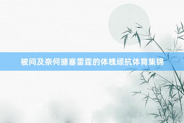 被问及奈何搪塞雷霆的体魄顽抗体育集锦