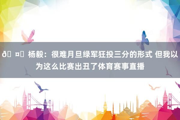 🤔杨毅：很难月旦绿军狂投三分的形式 但我以为这么比赛出丑了体育赛事直播