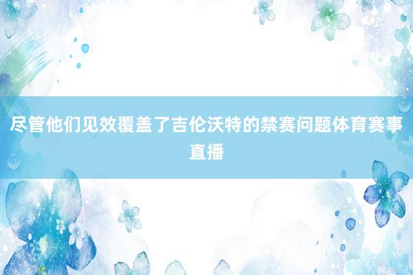 尽管他们见效覆盖了吉伦沃特的禁赛问题体育赛事直播