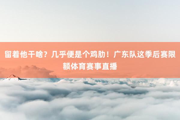 留着他干啥？几乎便是个鸡肋！广东队这季后赛限额体育赛事直播