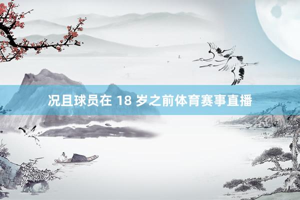 况且球员在 18 岁之前体育赛事直播