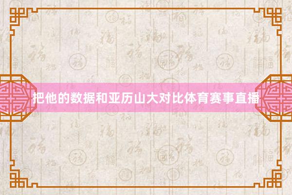把他的数据和亚历山大对比体育赛事直播