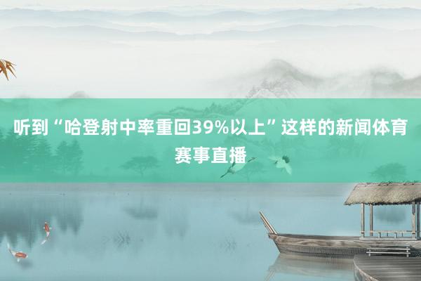 听到“哈登射中率重回39%以上”这样的新闻体育赛事直播