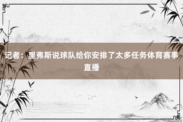 记者：里弗斯说球队给你安排了太多任务体育赛事直播