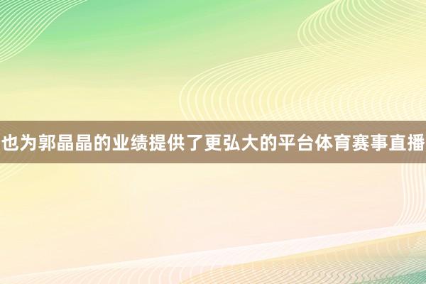 也为郭晶晶的业绩提供了更弘大的平台体育赛事直播