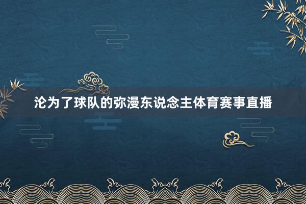 沦为了球队的弥漫东说念主体育赛事直播