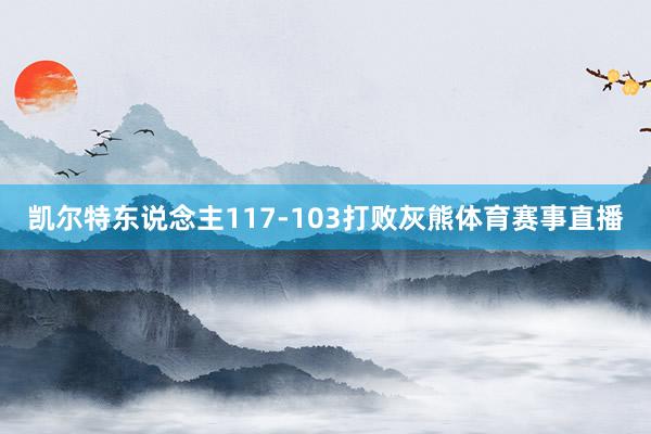 凯尔特东说念主117-103打败灰熊体育赛事直播