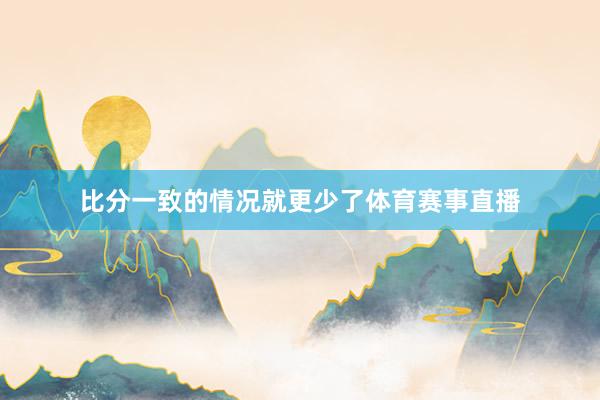 比分一致的情况就更少了体育赛事直播
