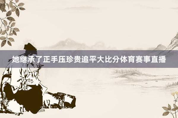 她继承了正手压珍贵追平大比分体育赛事直播