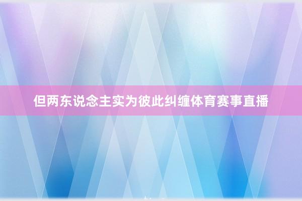 但两东说念主实为彼此纠缠体育赛事直播