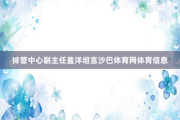 排管中心副主任盖洋坦言沙巴体育网体育信息