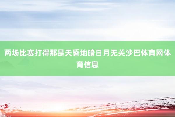 两场比赛打得那是天昏地暗日月无关沙巴体育网体育信息
