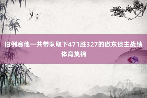 旧例赛他一共带队取下471胜327的傲东谈主战绩体育集锦