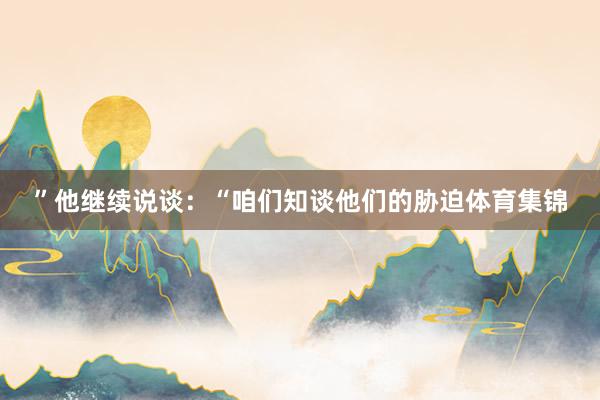 ”他继续说谈：“咱们知谈他们的胁迫体育集锦