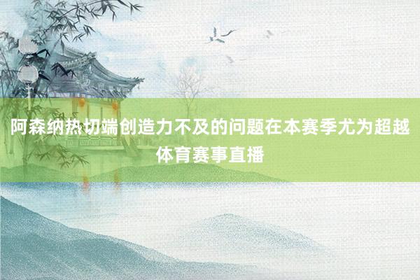 阿森纳热切端创造力不及的问题在本赛季尤为超越体育赛事直播