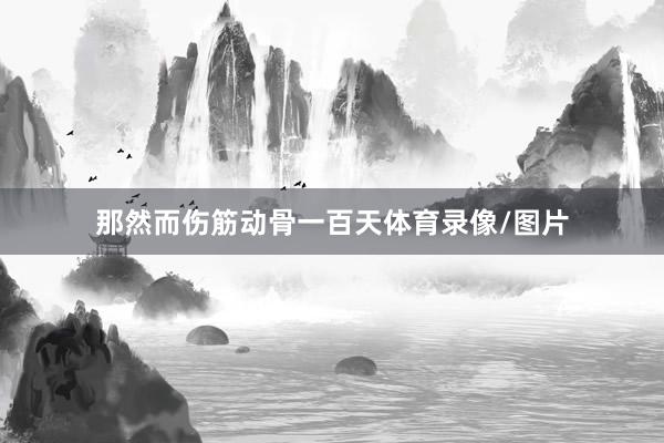 那然而伤筋动骨一百天体育录像/图片