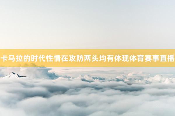 卡马拉的时代性情在攻防两头均有体现体育赛事直播