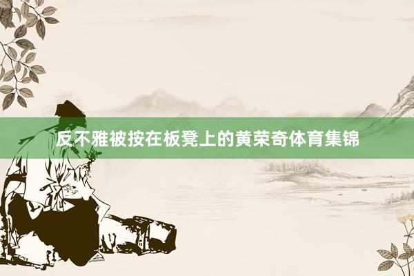 反不雅被按在板凳上的黄荣奇体育集锦