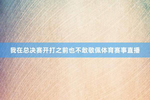 我在总决赛开打之前也不敢敬佩体育赛事直播