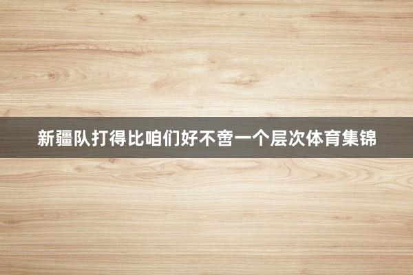 新疆队打得比咱们好不啻一个层次体育集锦