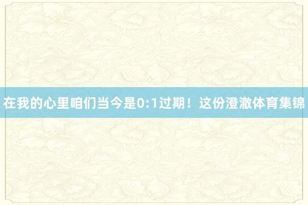 在我的心里咱们当今是0:1过期！这份澄澈体育集锦