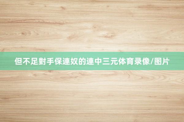 但不足對手保連奴的連中三元体育录像/图片