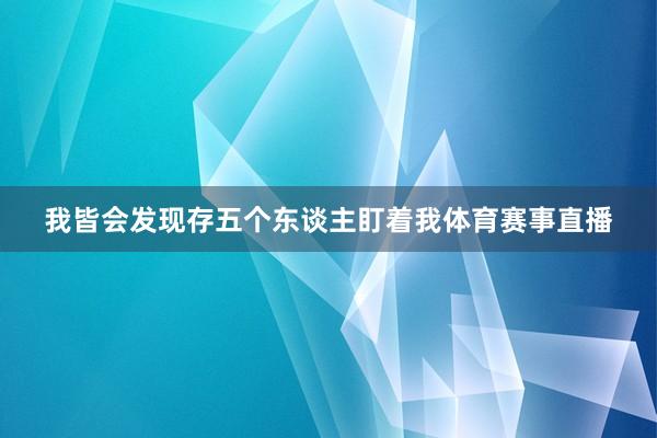 我皆会发现存五个东谈主盯着我体育赛事直播