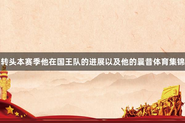 转头本赛季他在国王队的进展以及他的曩昔体育集锦