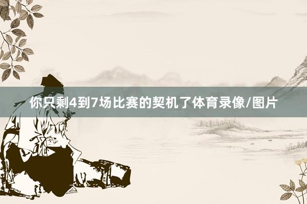 你只剩4到7场比赛的契机了体育录像/图片