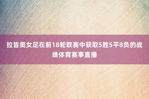 拉皆奥女足在前18轮联赛中获取5胜5平8负的战绩体育赛事直播