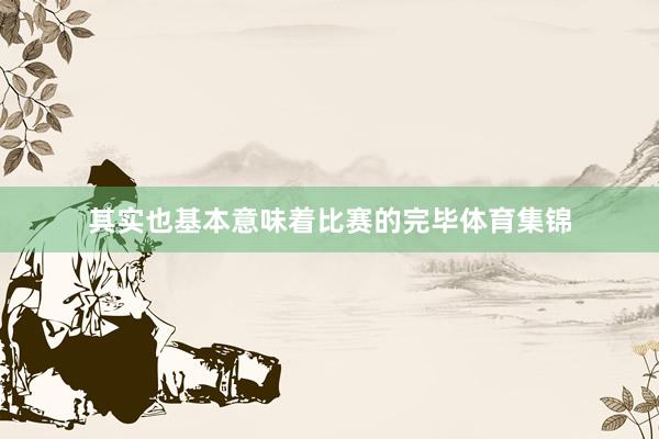 其实也基本意味着比赛的完毕体育集锦
