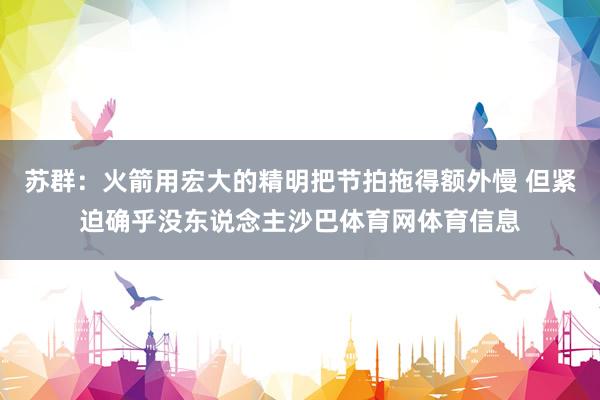 苏群：火箭用宏大的精明把节拍拖得额外慢 但紧迫确乎没东说念主沙巴体育网体育信息