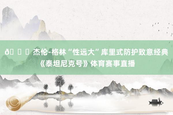 😜杰伦-格林“性远大”库里式防护致意经典《泰坦尼克号》体育赛事直播