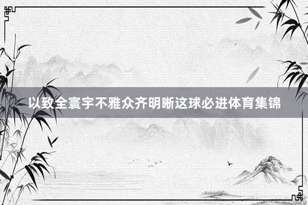 以致全寰宇不雅众齐明晰这球必进体育集锦