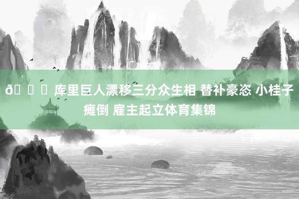 😎库里巨人漂移三分众生相 替补豪恣 小桂子瘫倒 雇主起立体育集锦