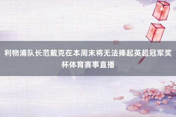 利物浦队长范戴克在本周末将无法捧起英超冠军奖杯体育赛事直播