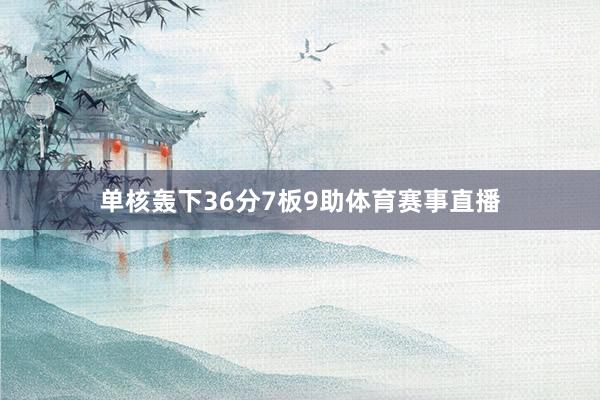 单核轰下36分7板9助体育赛事直播