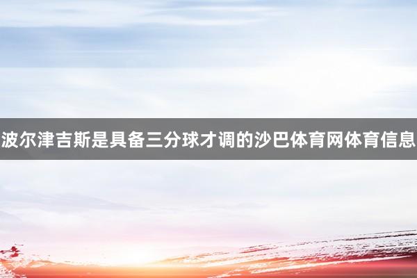波尔津吉斯是具备三分球才调的沙巴体育网体育信息