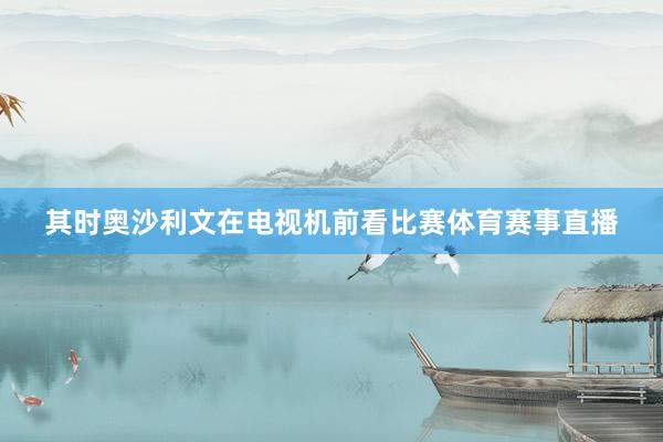 其时奥沙利文在电视机前看比赛体育赛事直播